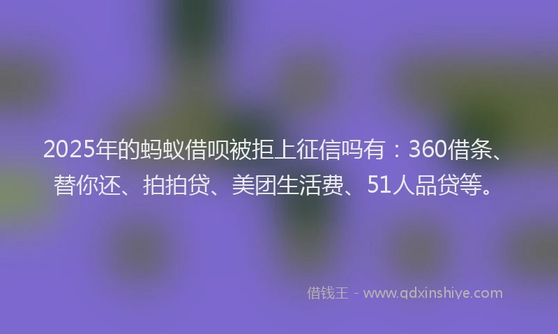 2025年的蚂蚁借呗被拒上征信吗有：360借条、替你还、拍拍贷、美团生活费、51人品贷等。