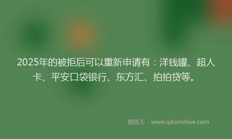 2025年的被拒后可以重新申请有：洋钱罐、超人卡、平安口袋银行、东方汇、拍拍贷等。