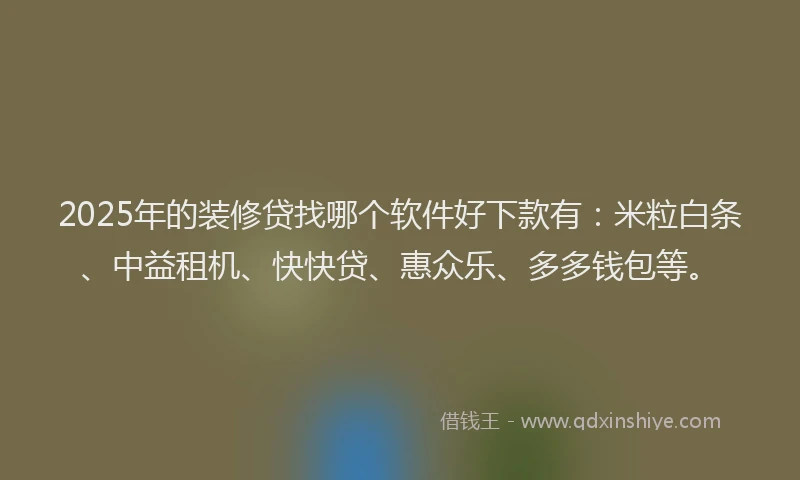 2025年的装修贷找哪个软件好下款有：米粒白条、中益租机、快快贷、惠众乐、多多钱包等。