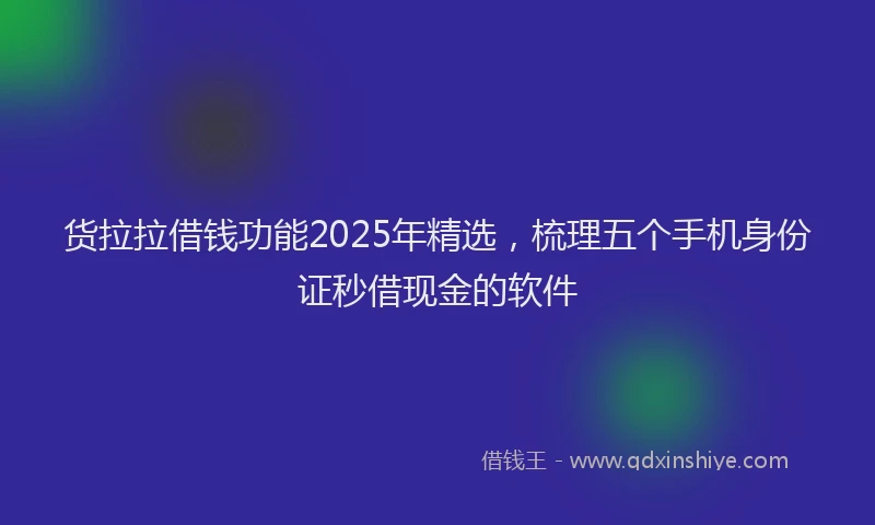 货拉拉借钱功能2025年精选，梳理五个手机身份证秒借现金的软件