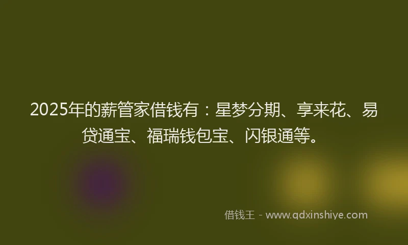 2025年的薪管家借钱有：星梦分期、享来花、易贷通宝、福瑞钱包宝、闪银通等。