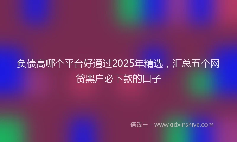 负债高哪个平台好通过2025年精选，汇总五个网贷黑户必下款的口子