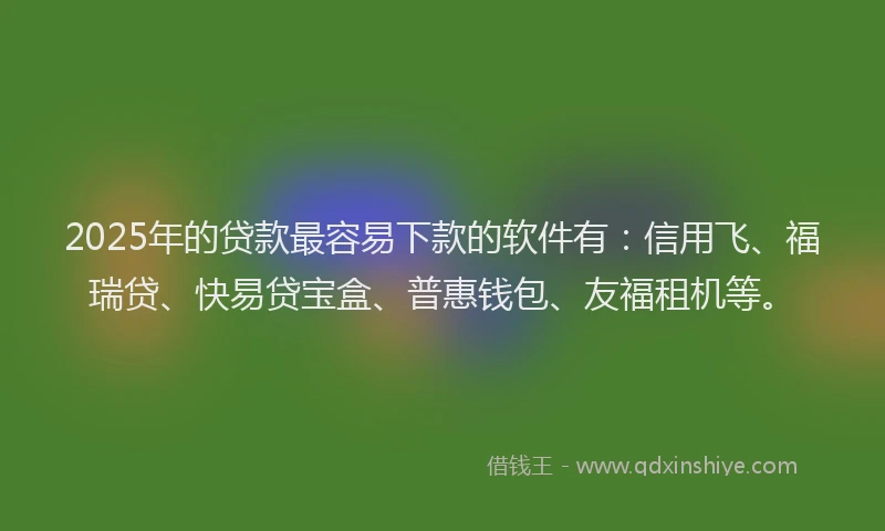 2025年的贷款最容易下款的软件有：信用飞、福瑞贷、快易贷宝盒、普惠钱包、友福租机等。