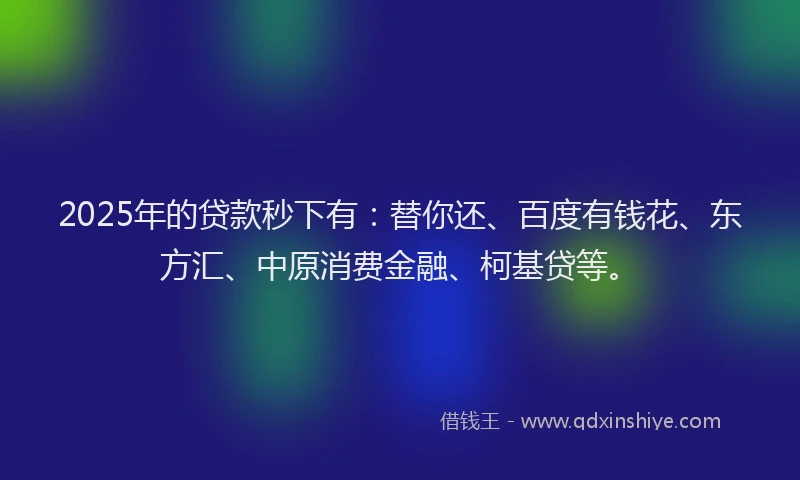 2025年的贷款秒下有：替你还、百度有钱花、东方汇、中原消费金融、柯基贷等。