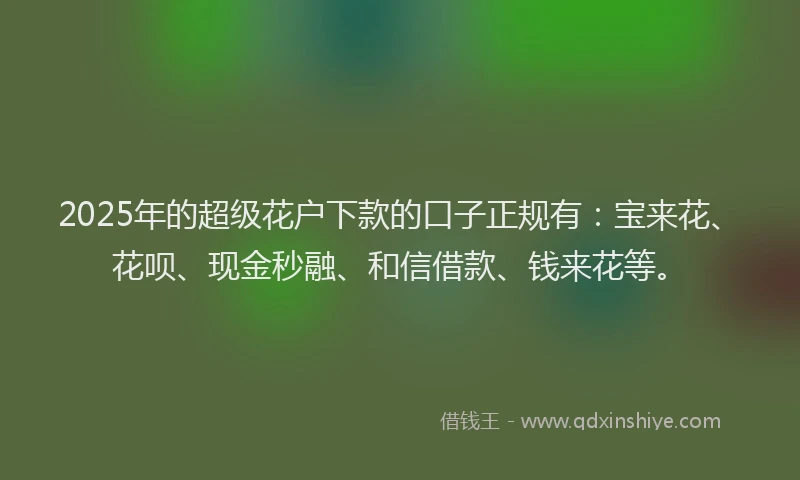 2025年的超级花户下款的口子正规有：宝来花、花呗、现金秒融、和信借款、钱来花等。