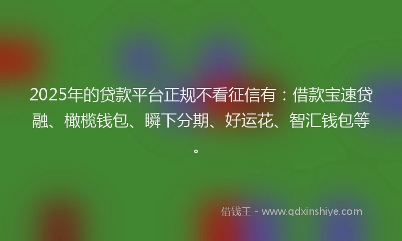 2025年的贷款平台正规不看征信有：借款宝速贷融、橄榄钱包、瞬下分期、好运花、智汇钱包等。