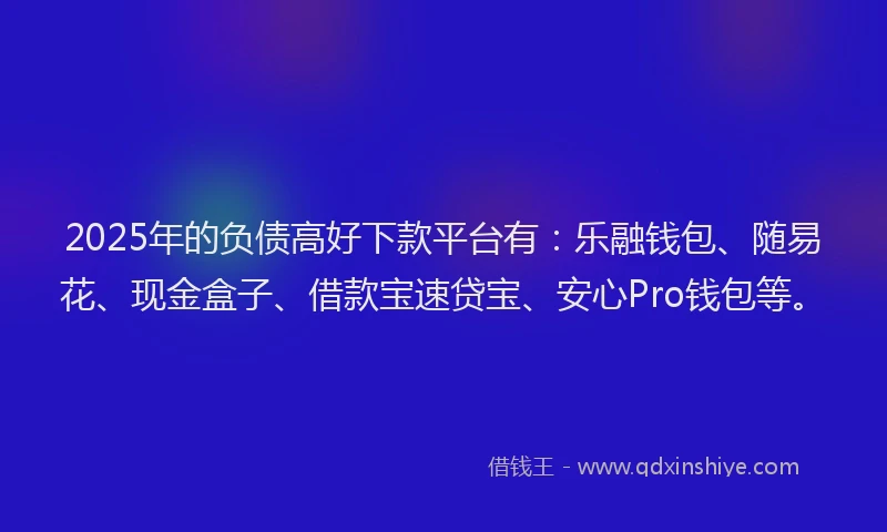 2025年的负债高好下款平台有：乐融钱包、随易花、现金盒子、借款宝速贷宝、安心Pro钱包等。