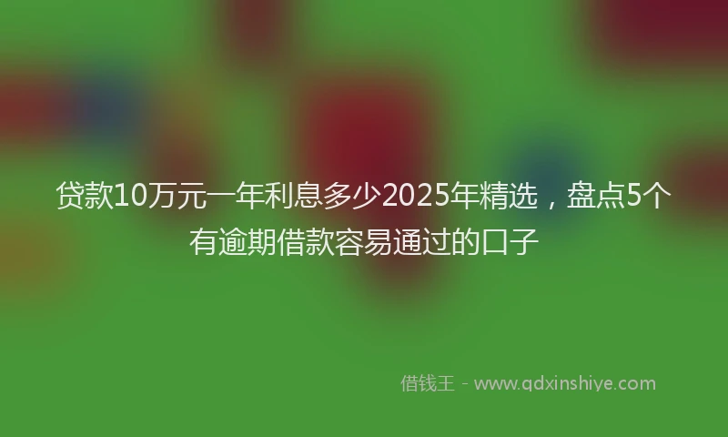 贷款10万元一年利息多少2025年精选，盘点5个有逾期借款容易通过的口子