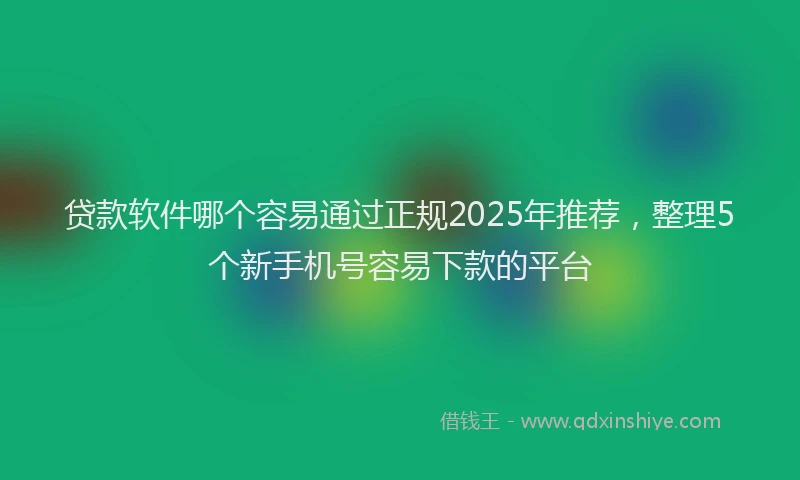 贷款软件哪个容易通过正规2025年推荐，整理5个新手机号容易下款的平台