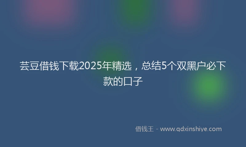 芸豆借钱下载2025年精选，总结5个双黑户必下款的口子