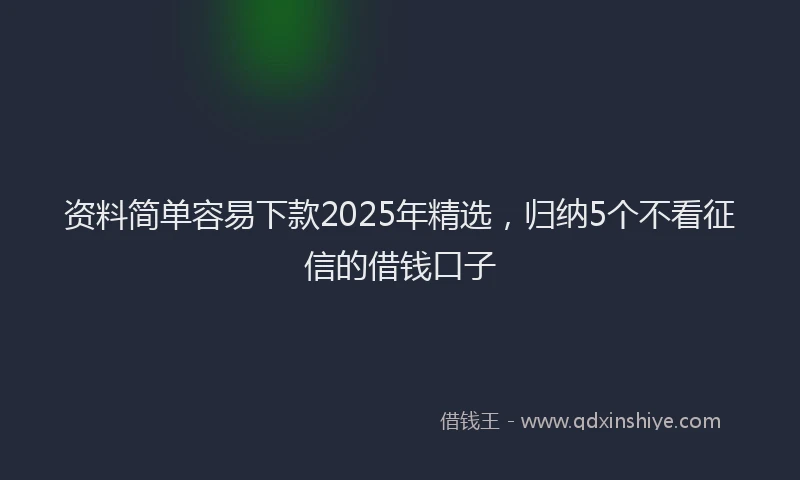 资料简单容易下款2025年精选，归纳5个不看征信的借钱口子