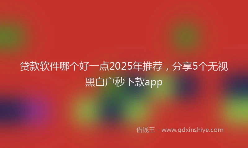 贷款软件哪个好一点2025年推荐，分享5个无视黑白户秒下款app