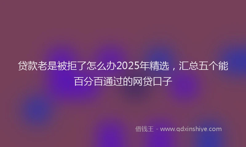 贷款老是被拒了怎么办2025年精选，汇总五个能百分百通过的网贷口子