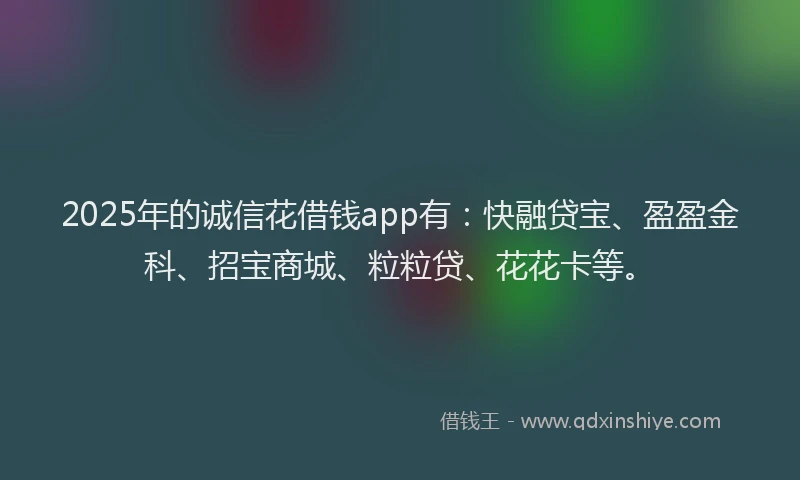 2025年的诚信花借钱app有：快融贷宝、盈盈金科、招宝商城、粒粒贷、花花卡等。