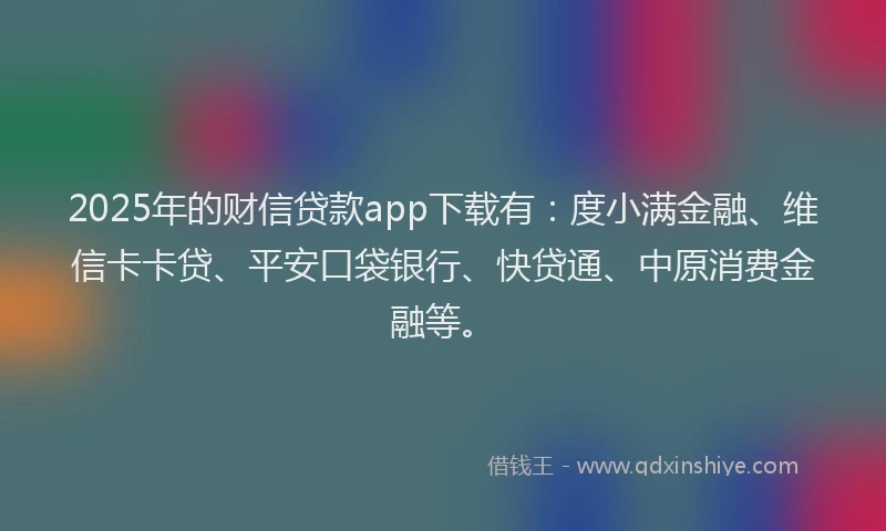 2025年的财信贷款app下载有：度小满金融、维信卡卡贷、平安口袋银行、快贷通、中原消费金融等。