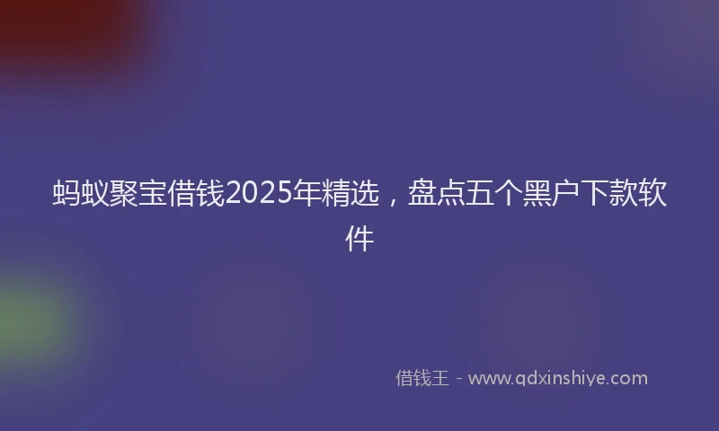 蚂蚁聚宝借钱2025年精选，盘点五个黑户下款软件