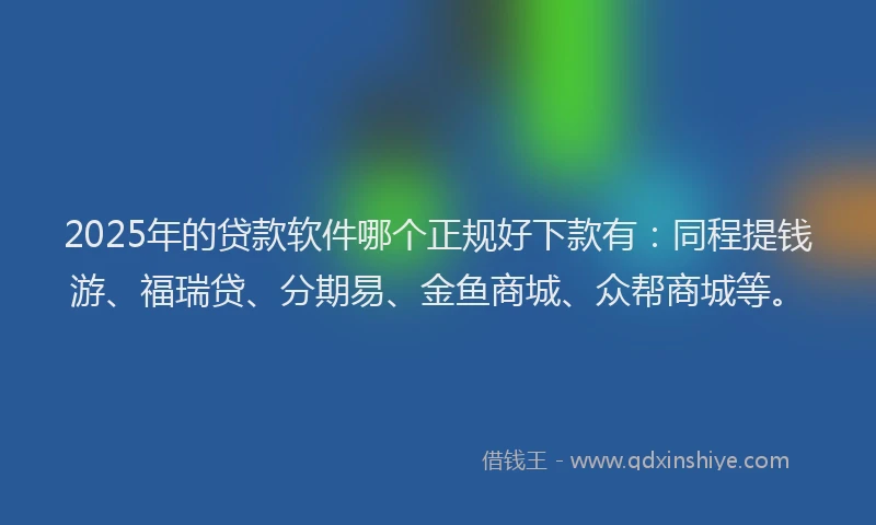 2025年的贷款软件哪个正规好下款有：同程提钱游、福瑞贷、分期易、金鱼商城、众帮商城等。