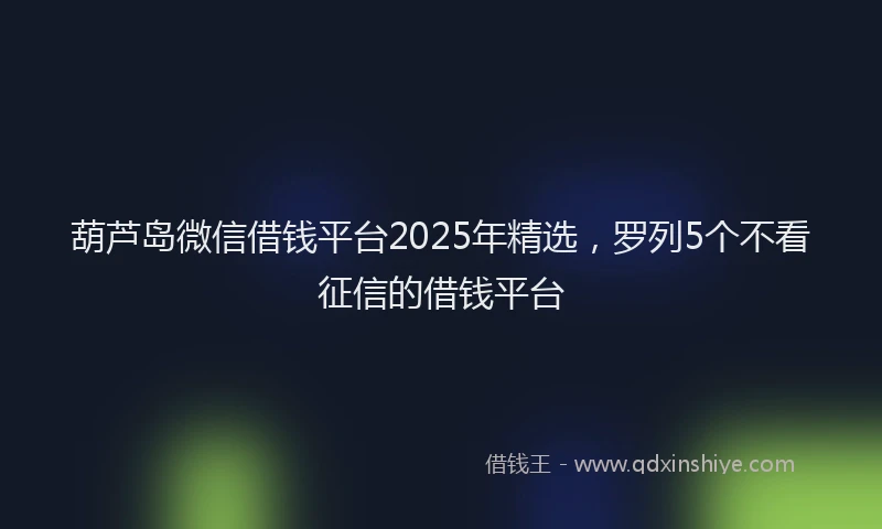 葫芦岛微信借钱平台2025年精选，罗列5个不看征信的借钱平台