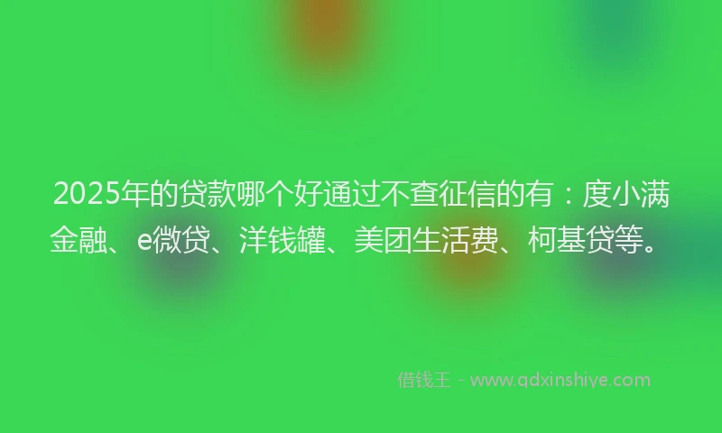 2025年的贷款哪个好通过不查征信的有：度小满金融、e微贷、洋钱罐、美团生活费、柯基贷等。