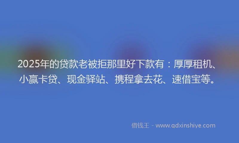 2025年的贷款老被拒那里好下款有：厚厚租机、小赢卡贷、现金驿站、携程拿去花、速借宝等。