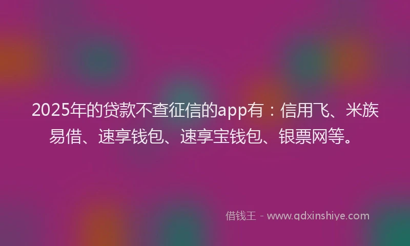 2025年的贷款不查征信的app有：信用飞、米族易借、速享钱包、速享宝钱包、银票网等。