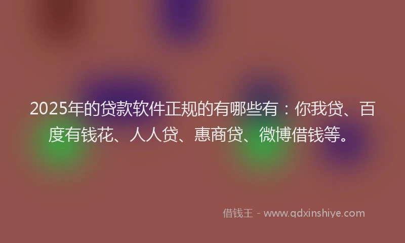 2025年的贷款软件正规的有哪些有：你我贷、百度有钱花、人人贷、惠商贷、微博借钱等。