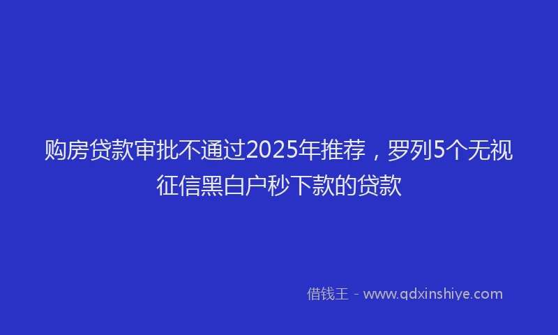 购房贷款审批不通过2025年推荐，罗列5个无视征信黑白户秒下款的贷款