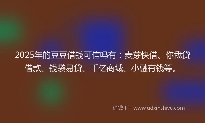 2025年的豆豆借钱可信吗有:麦芽快借、你我贷借款、钱袋易贷、千亿商城、小融有钱等。