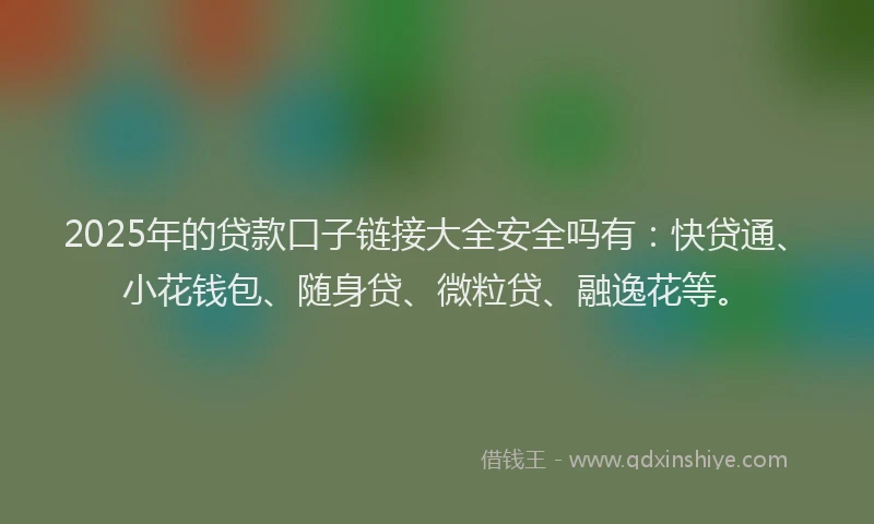 2025年的贷款口子链接大全安全吗有：快贷通、小花钱包、随身贷、微粒贷、融逸花等。