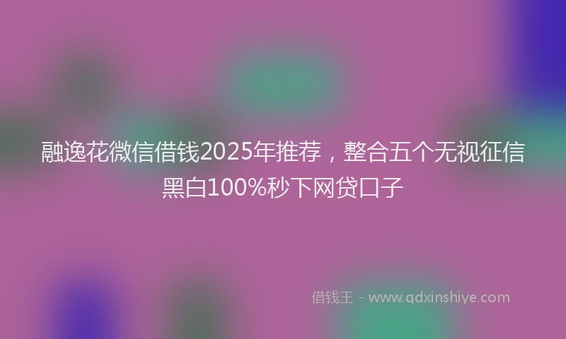 融逸花微信借钱2025年推荐，整合五个无视征信黑白100%秒下网贷口子