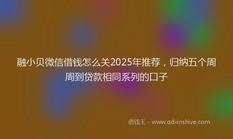 融小贝微信借钱怎么关2025年推荐，归纳五个周周到贷款相同系列的口子