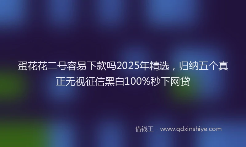 蛋花花二号容易下款吗2025年精选，归纳五个真正无视征信黑白100%秒下网贷