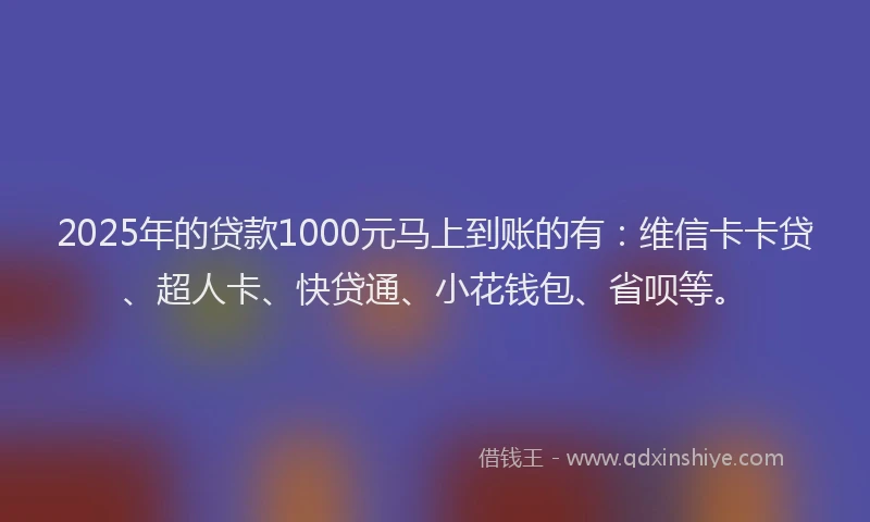 2025年的贷款1000元马上到账的有：维信卡卡贷、超人卡、快贷通、小花钱包、省呗等。