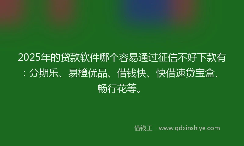 2025年的贷款软件哪个容易通过征信不好下款有：分期乐、易橙优品、借钱快、快借速贷宝盒、畅行花等。