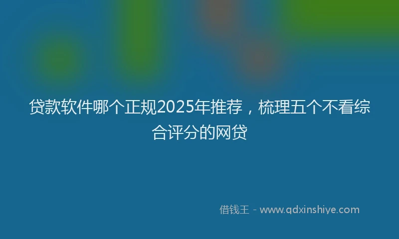 贷款软件哪个正规2025年推荐，梳理五个不看综合评分的网贷