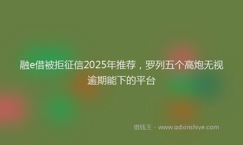 融e借被拒征信2025年推荐，罗列五个高炮无视逾期能下的平台
