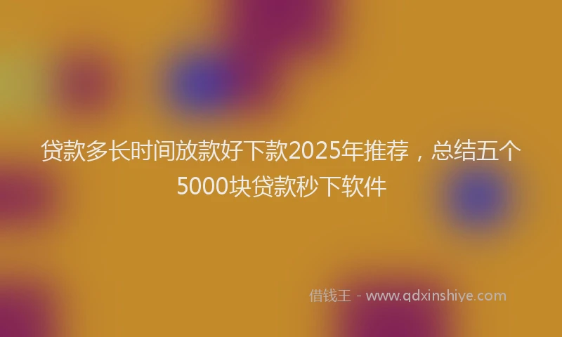 贷款多长时间放款好下款2025年推荐，总结五个5000块贷款秒下软件