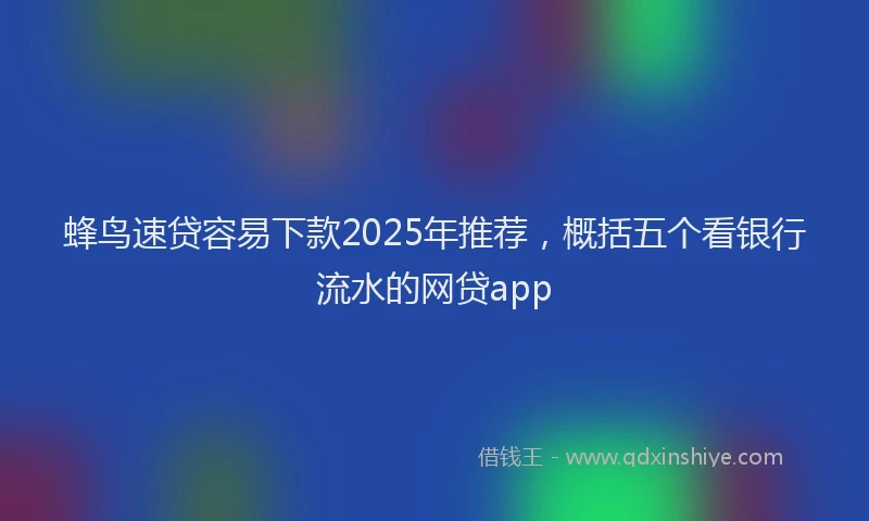 蜂鸟速贷容易下款2025年推荐，概括五个看银行流水的网贷app