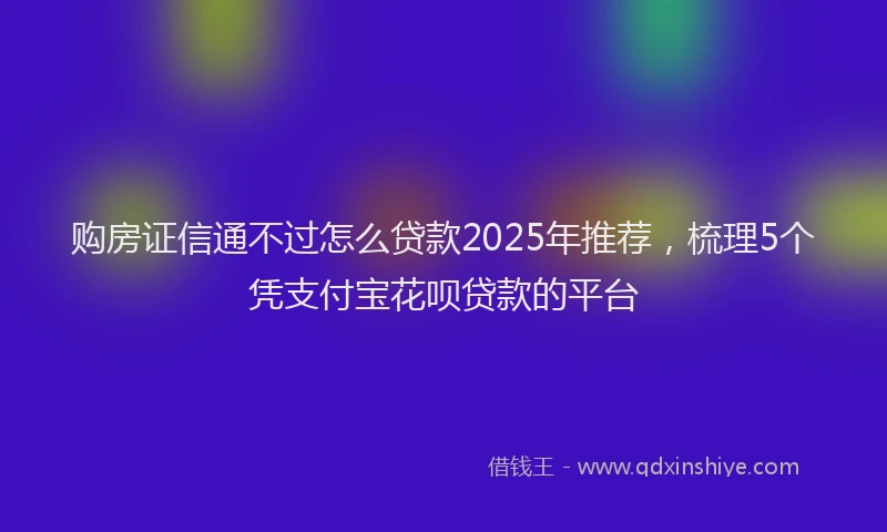 购房证信通不过怎么贷款2025年推荐，梳理5个凭支付宝花呗贷款的平台