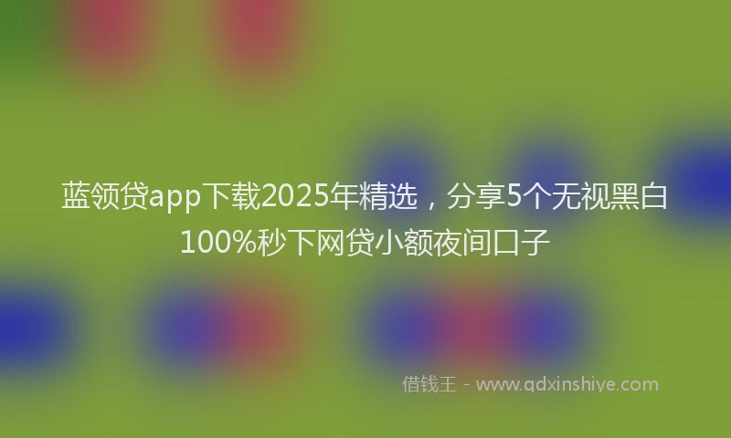蓝领贷app下载2025年精选，分享5个无视黑白100%秒下网贷小额夜间口子