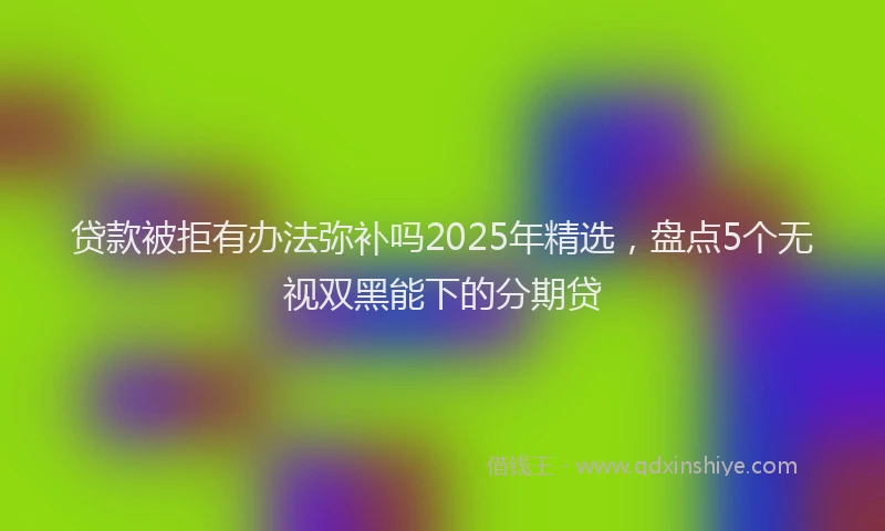 贷款被拒有办法弥补吗2025年精选，盘点5个无视双黑能下的分期贷