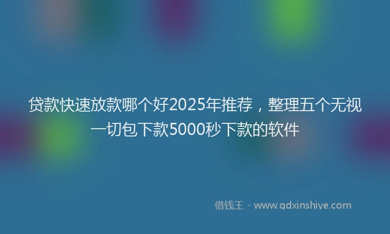 贷款快速放款哪个好2025年推荐，整理五个无视一切包下款5000秒下款的软件