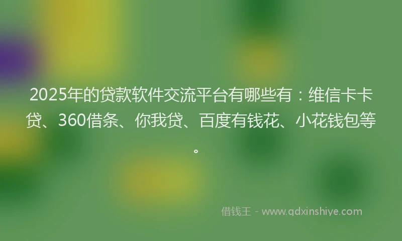 2025年的贷款软件交流平台有哪些有：维信卡卡贷、360借条、你我贷、百度有钱花、小花钱包等。