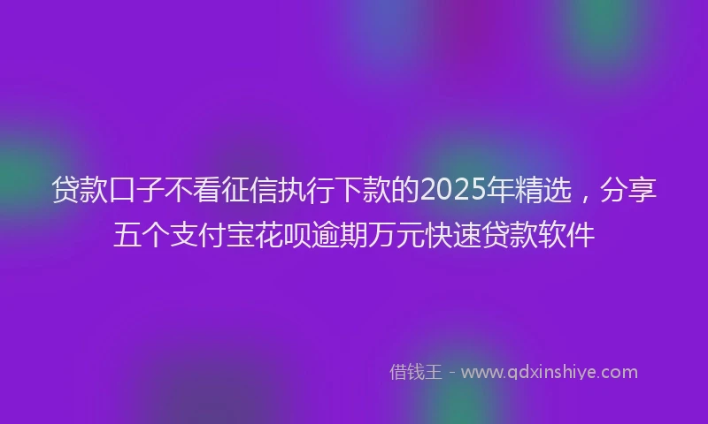 贷款口子不看征信执行下款的2025年精选，分享五个支付宝花呗逾期万元快速贷款软件
