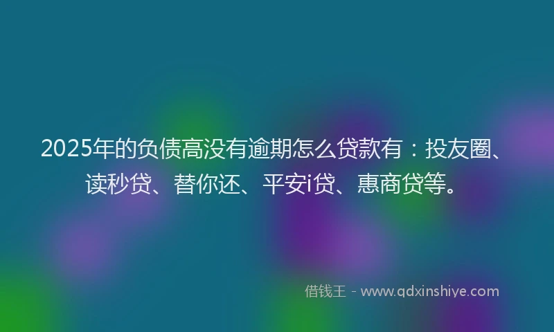 2025年的负债高没有逾期怎么贷款有：投友圈、读秒贷、替你还、平安i贷、惠商贷等。