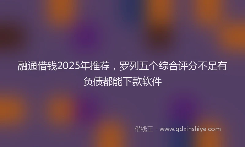 融通借钱2025年推荐，罗列五个综合评分不足有负债都能下款软件