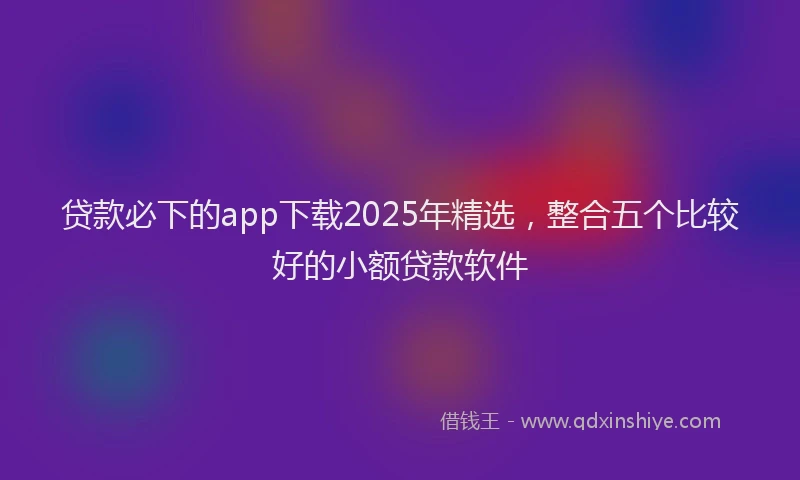 贷款必下的app下载2025年精选，整合五个比较好的小额贷款软件