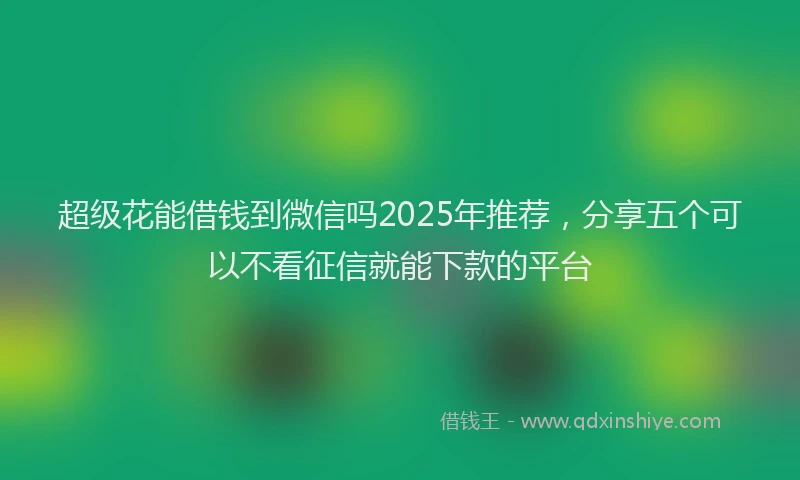 超级花能借钱到微信吗2025年推荐，分享五个可以不看征信就能下款的平台