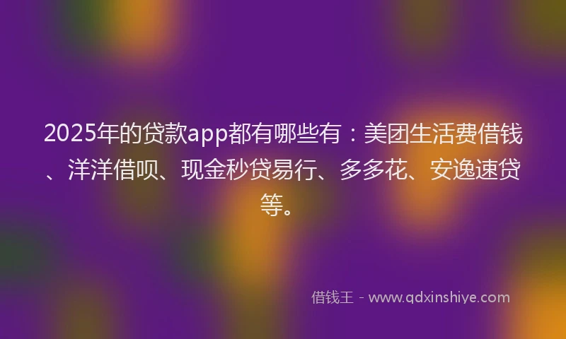 2025年的贷款app都有哪些有：美团生活费借钱、洋洋借呗、现金秒贷易行、多多花、安逸速贷等。