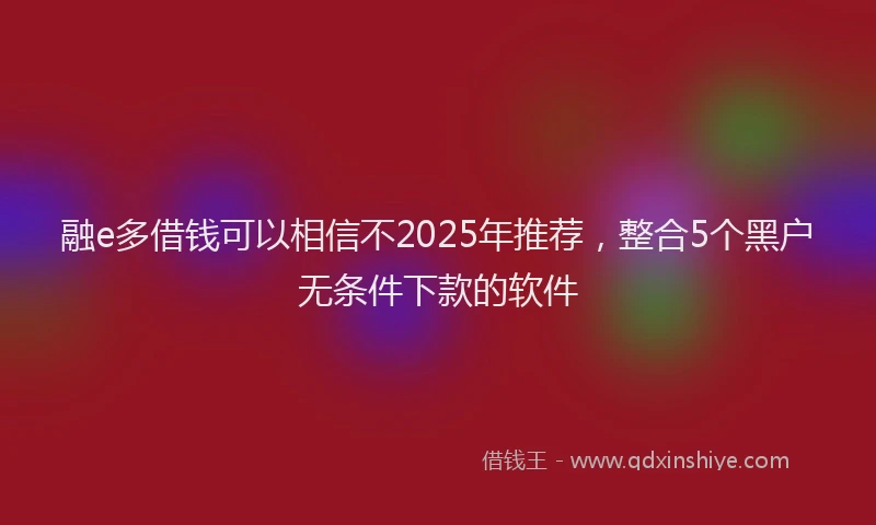 融e多借钱可以相信不2025年推荐，整合5个黑户无条件下款的软件